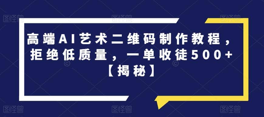 高端AI艺术二维码制作教程，拒绝低质量，一单收徒500+【揭秘】-博学库