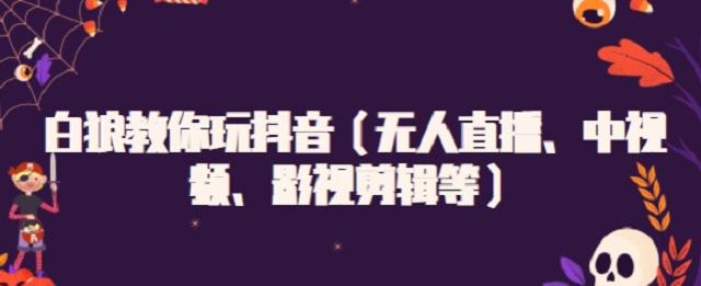 白狼教你玩抖音(无人直播、中视频、影视剪辑等)-博学库