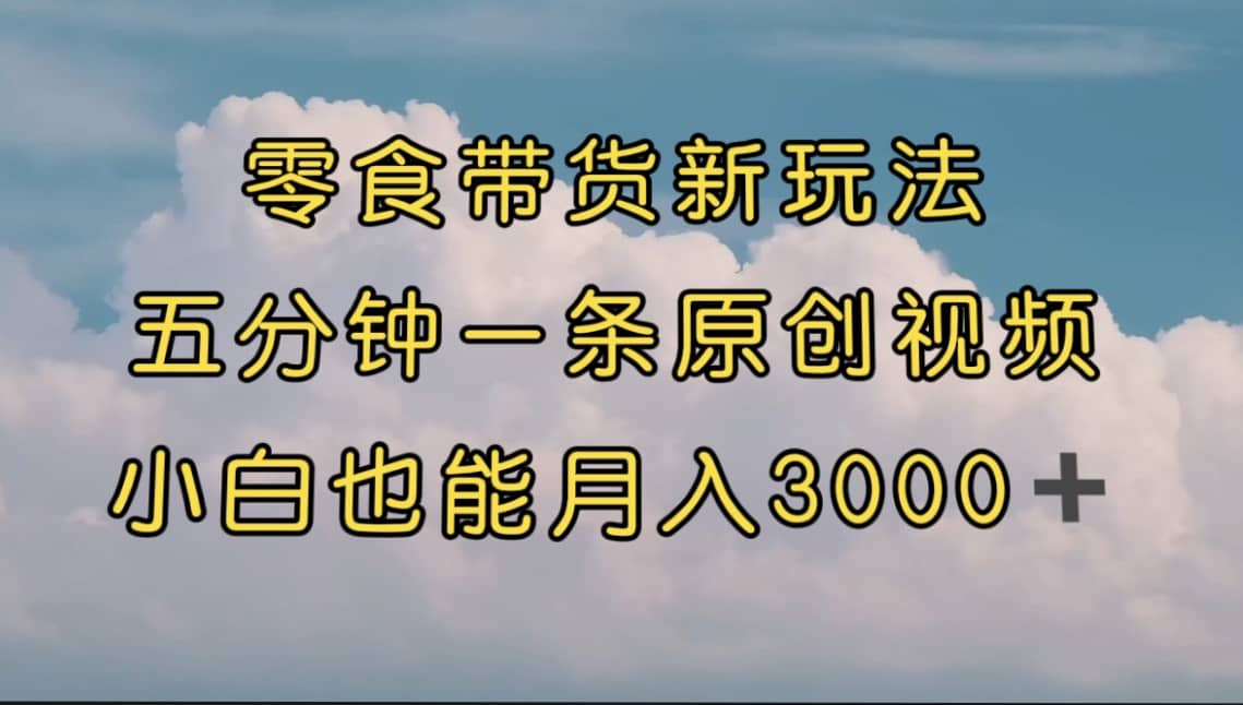 零食带货新玩法,5分钟一条原创视频,新手小白也能轻松月入3000+ (教程)-博学库