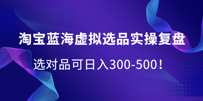 淘宝蓝海虚拟选品实操复盘，选对品可日入300-500！-博学库