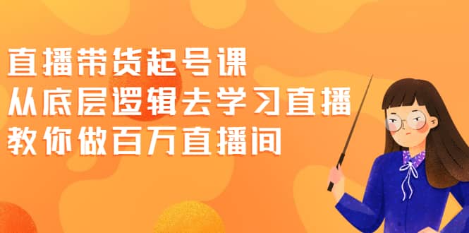 直播带货起号课,从底层逻辑去学习直播 教你做百万直播间-博学库