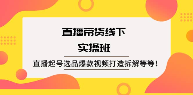 直播带货线下实操班:直播起号选品爆款视频打造拆解等等-博学库