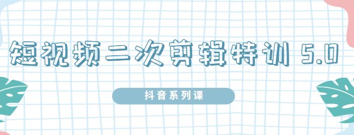 陆明明·短视频二次剪辑特训5.0,1部手机就可以操作,0基础掌握短视频二次剪辑和混剪技术