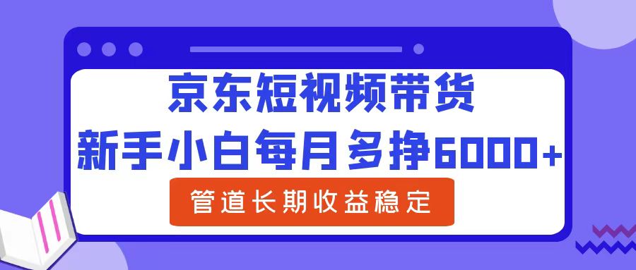新手小白每月多挣6000+京东短视频带货,可管道长期稳定收益-博学库