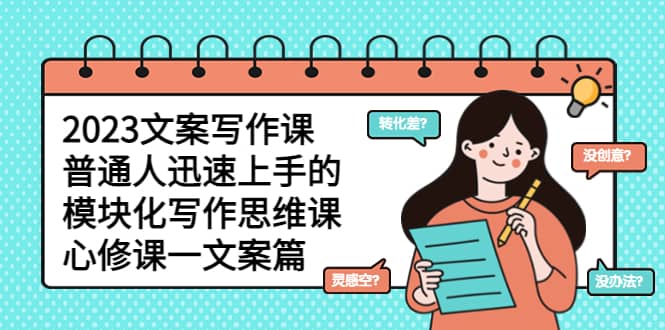 2023文案写作课,普通人迅速上手的,模块化写作思维课(心修课一文案篇)-博学库