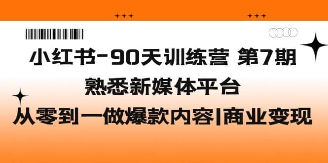 小红书-90天训练营-第7期,熟悉新媒体平台|从零到一做爆款内容|商业变现-博学库