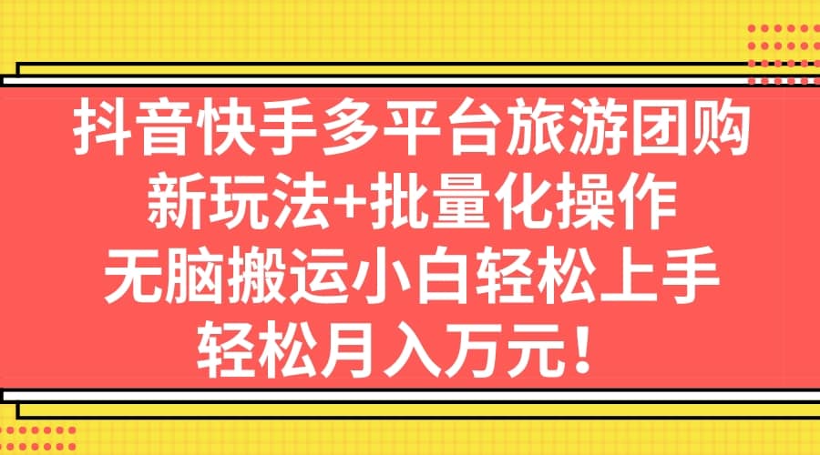 抖音快手多平台旅游团购,新玩法+批量化操作-博学库