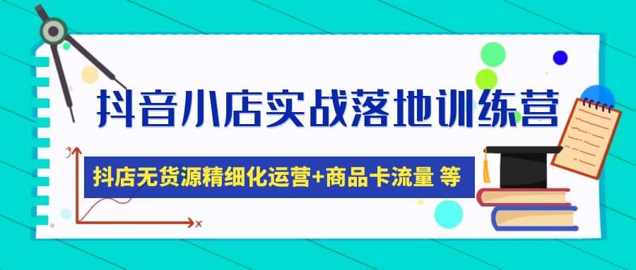 抖音小店实战落地训练营：抖店无货源精细化运营，商品卡流量等等（22节）-博学库