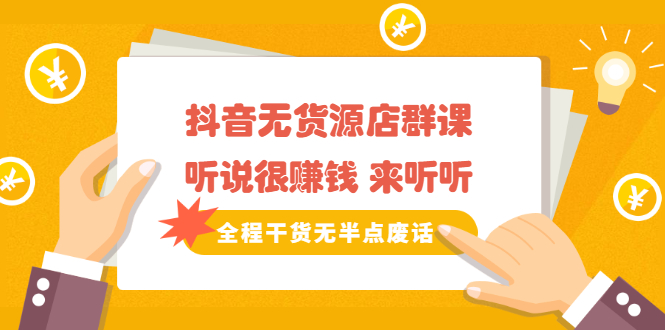 《抖音无货源店群课》听说很赚钱 来听听,全程干货无半点废话-博学库