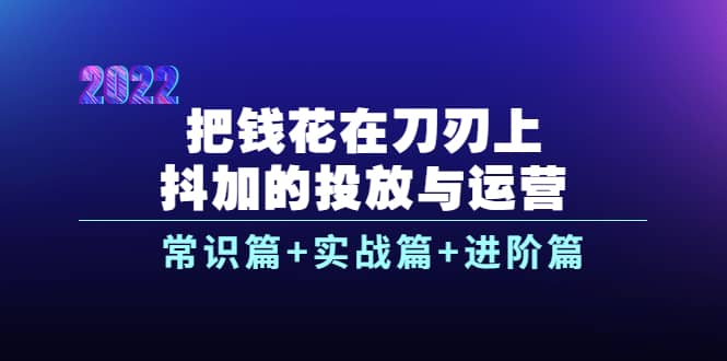 把钱花在刀刃上，抖加的投放与运营：常识篇+实战篇+进阶篇（28节课）-博学库