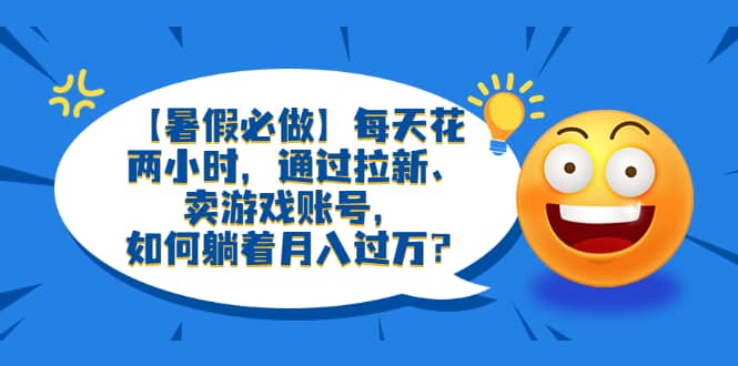 【暑假必做】每天花两小时,通过拉新、卖游戏账号,如何躺着月入过万?-博学库