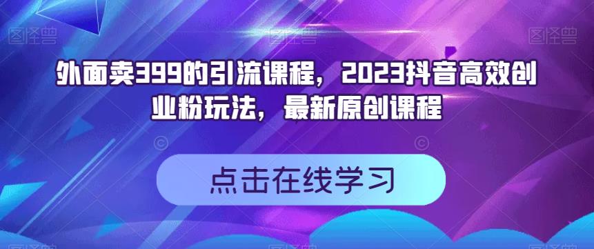 外面卖399的引流课程，2023抖音高效创业粉玩法，最新原创课程-博学库