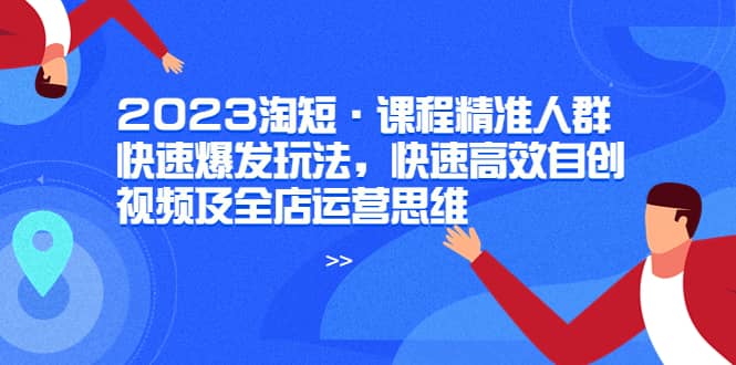 2023淘短·课程精准人群快速爆发玩法,快速高效自创视频及全店运营思维-博学库