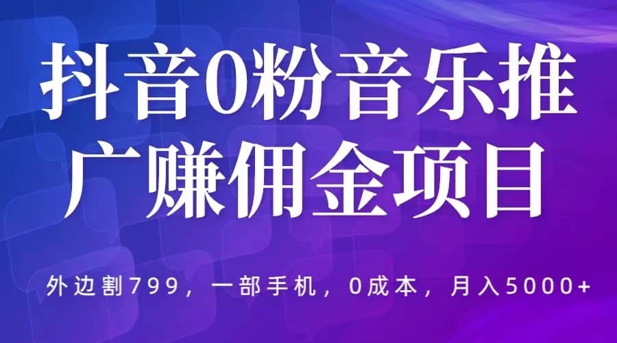 抖音0粉音乐推广赚佣金项目，外边割799，一部手机0成本就可操作，月入5000+-博学库