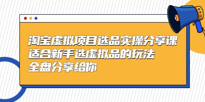 淘宝虚拟项目选品实操分享课,适合新手选虚拟品的玩法 全盘分享给你-博学库