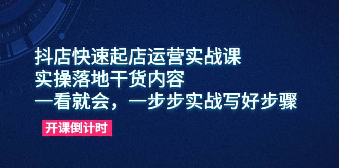 抖店快速起店运营实战课,实操落地干货内容,一看就会,一步步实战写好步骤-博学库