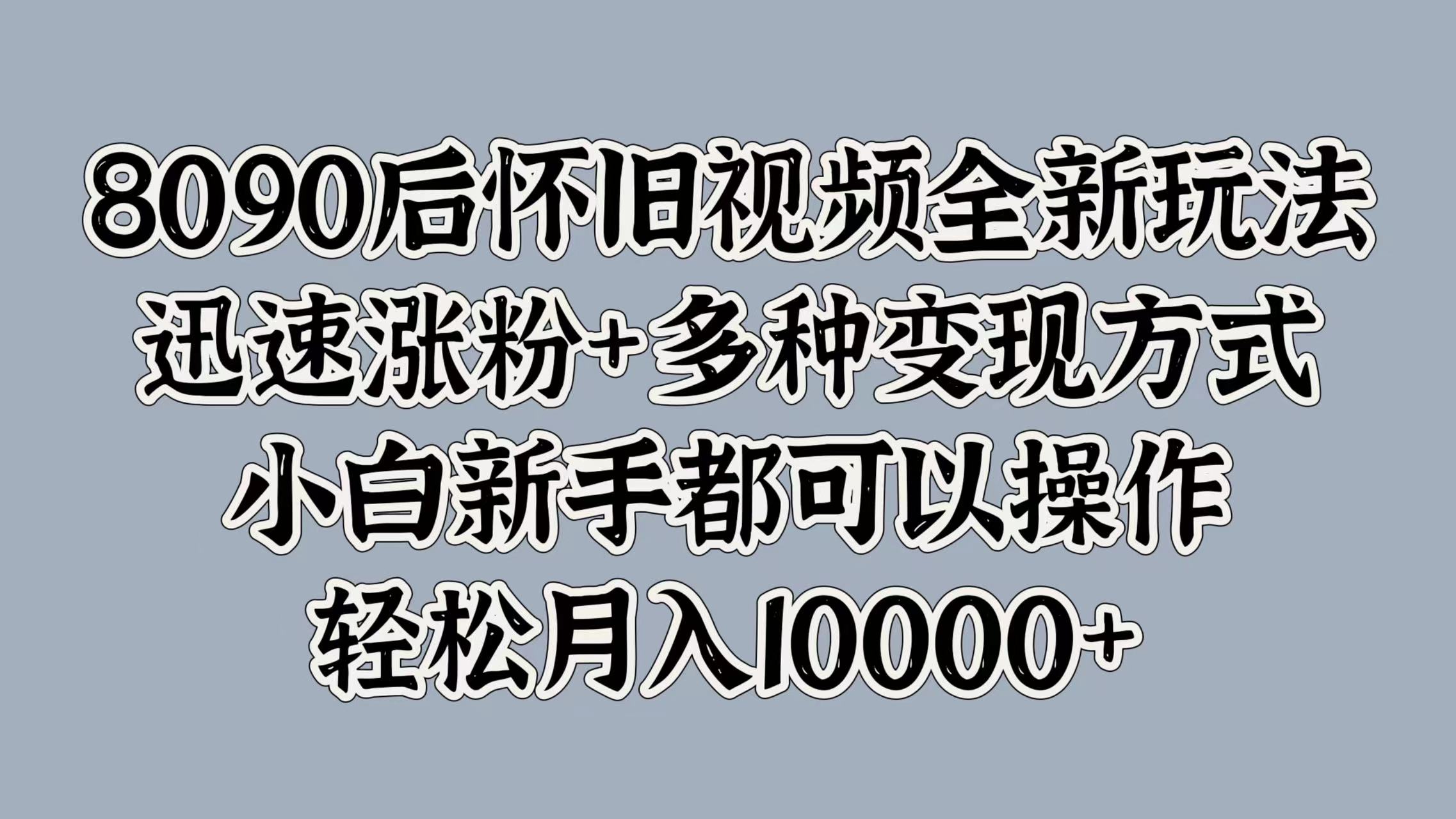8090后怀旧视频全新玩法，迅速涨粉+多种变现方式，小白新手都可以操作，轻松月入10000+-博学库