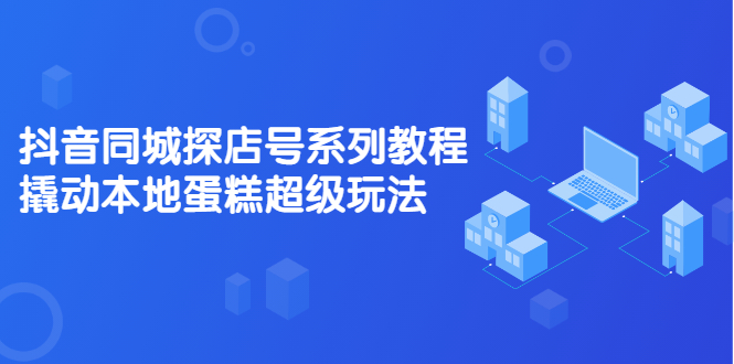 抖音同城探店号系列教程，撬动本地蛋糕超级玩法【视频课程】-博学库