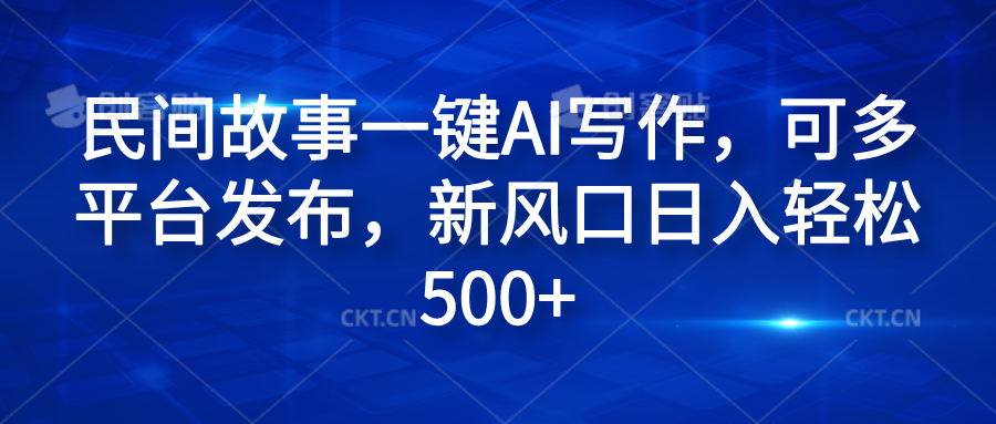 民间故事一键AI写作,可多平台发布,新风口日入轻松600+-博学库