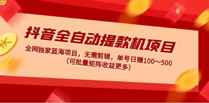 抖音全自动提款机项目:独家蓝海 无需剪辑 单号日赚100~500 (可批量矩阵)-博学库