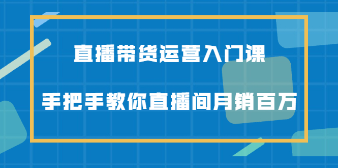 直播带货运营入门课，手把手教你直播间月销百万-博学库