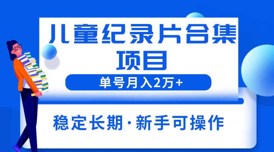 2023儿童纪录片合集项目，单个账号轻松月入2w+-博学库