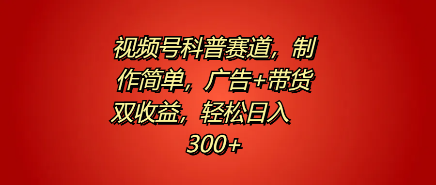 视频号科普赛道,制作简单,广告+带货双收益,轻松日入300+-博学库