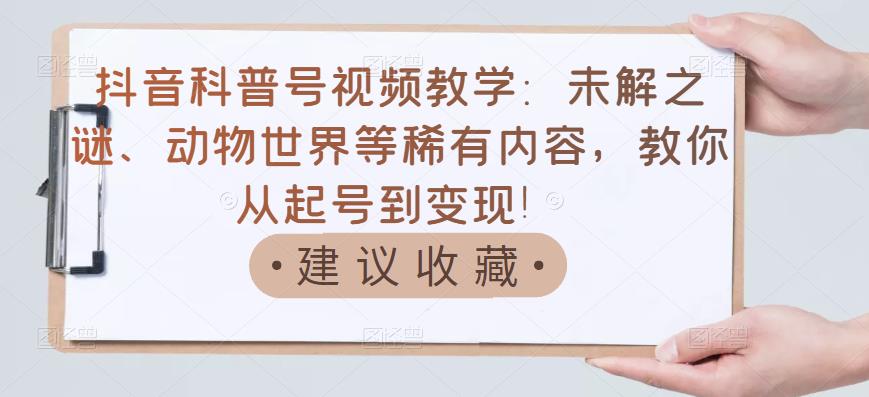 抖音科普号视频教学:未解之谜、动物世界等稀有内容,教你从起号到变现!-博学库