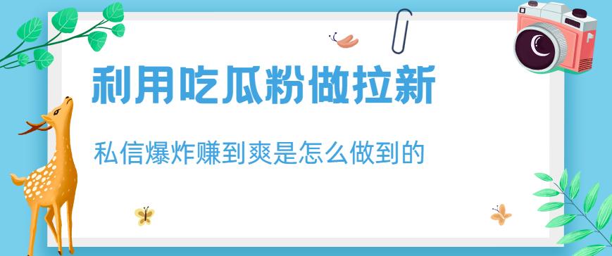 利用吃瓜粉做拉新,私信爆炸日入1000+赚到爽是怎么做到的【揭秘】