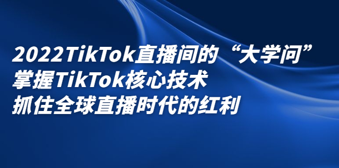2022TikTok直播间的“大学问”,掌握TikTok核心技术,抓住全球直播时代的红利-博学库