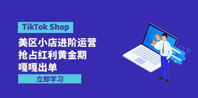 TikTok Shop-美区小店进阶运营,抢占红利黄金期 嘎嘎出单(7节课)-博学库