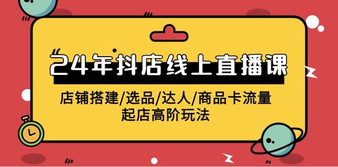 2024年抖店线上直播课，店铺搭建/选品/达人/商品卡流量/起店高阶玩法-博学库