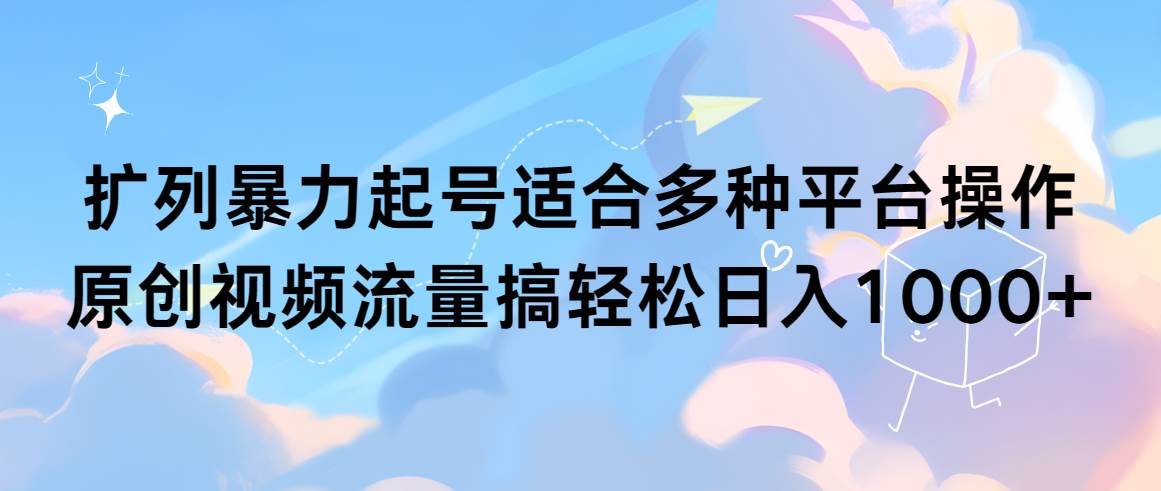 扩列暴力起号适合多种平台操作原创视频流量搞轻松日入1000+-博学库