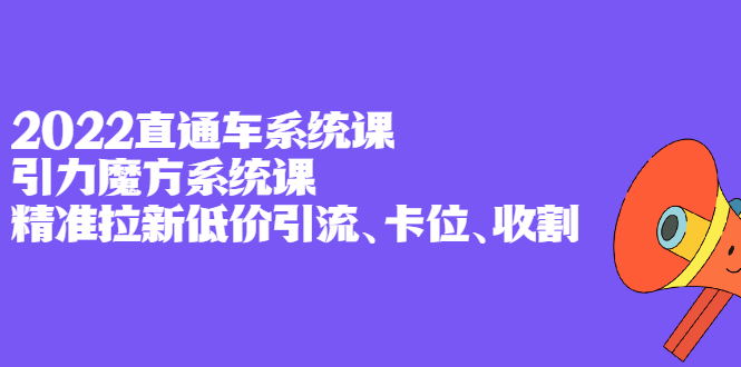 2022直通车系统课+引力魔方系统课,精准拉新低价引流、卡位、收割-博学库
