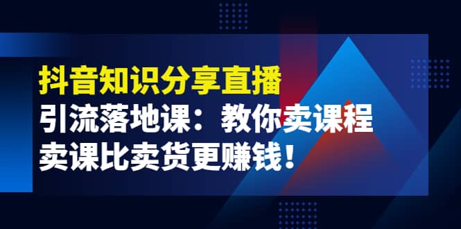 《抖音知识分享直播》引流落地课：教你卖课程，卖课比卖货更赚钱-博学库