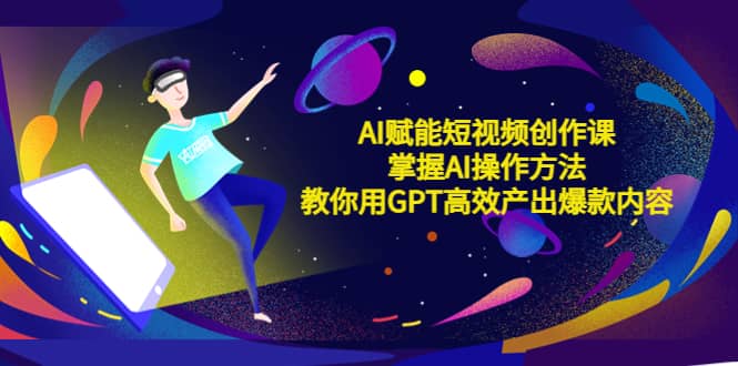 AI赋能短视频创作课,掌握AI操作方法,教你用AI高效产出爆款内容-博学库