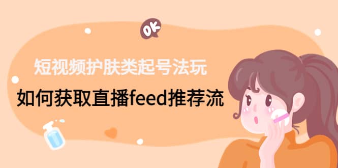 短视频护肤类起号玩法:如何获取直播feed推荐流-博学库