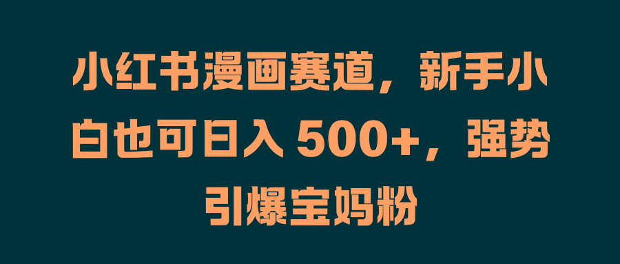 小红书漫画赛道,新手小白也可日入 500+,强势引爆宝妈粉-博学库