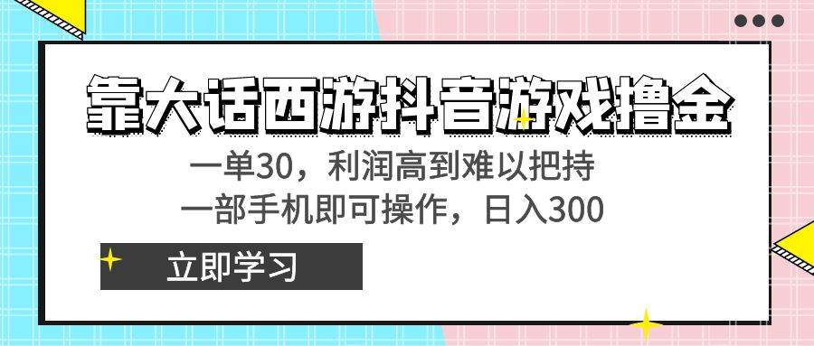 靠大话西游抖音游戏撸金,一单30,利润高到难以把持,一部手机即可操作-博学库