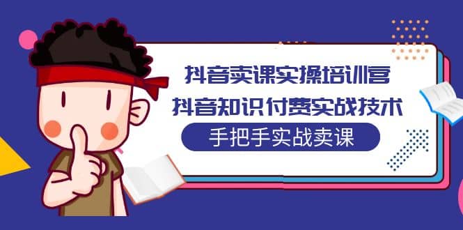 抖音卖课实操培训营:抖音知识付费实战技术,手把手实战课-博学库