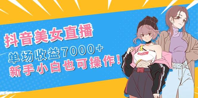 抖音美女直播,单场收益7000+,新手小白也可操作-博学库