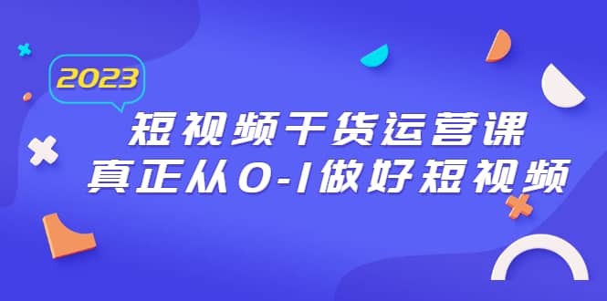 2023短视频干货·运营课,真正从0-1做好短视频(30节课)-博学库