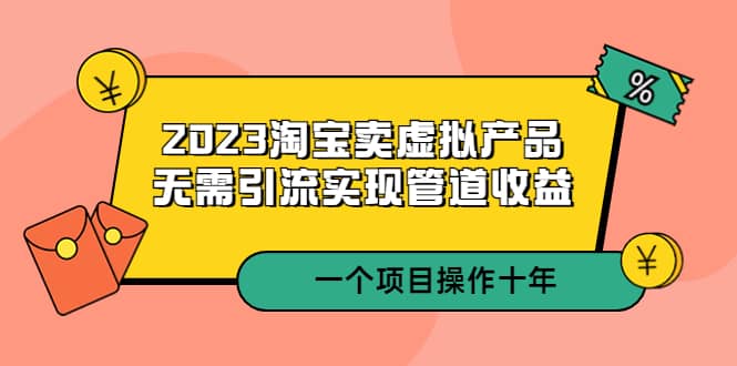 2023淘宝卖虚拟产品，无需引流实现管道收益 一个项目能操作十年-博学库