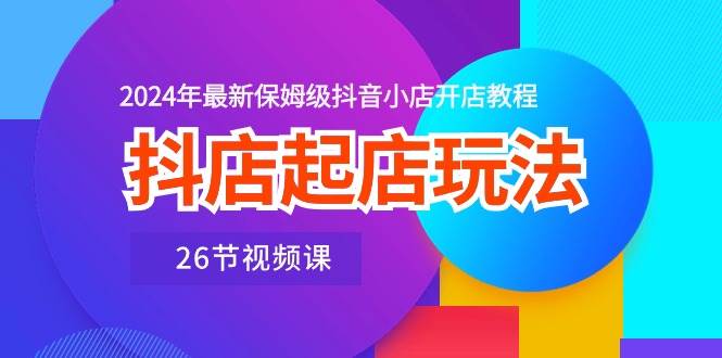抖店起店玩法，2024年最新保姆级抖音小店开店教程（26节视频课）-博学库