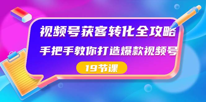 视频号-获客转化全攻略，手把手教你打造爆款视频号（19节课）-博学库
