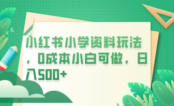 小红书小学资料玩法,0成本小白可做日入500+(教程+资料)-博学库