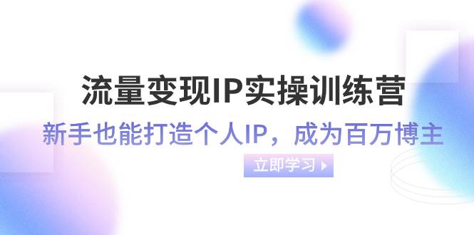 流量变现-IP实操训练营:新手也能打造个人IP,成为百万博主(46节课)-博学库
