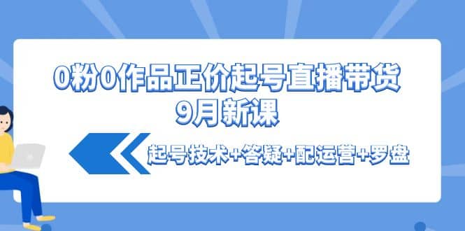 0粉0作品正价起号直播带货9月新课：起号技术+答疑+配运营+罗盘-博学库