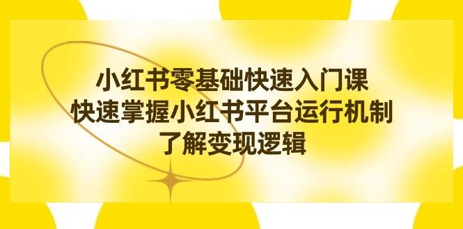 小红书0基础快速入门课,快速掌握小红书平台运行机制,了解变现逻辑-博学库