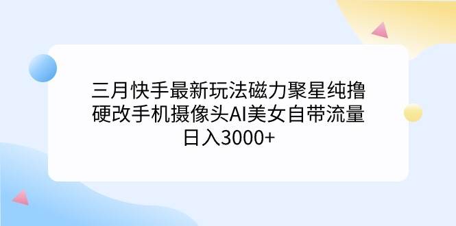 三月快手最新玩法磁力聚星纯撸，硬改手机摄像头AI美女自带流量日入3000+…-博学库